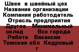 Швея. в швейный цех › Название организации ­ Компания-работодатель › Отрасль предприятия ­ Другое › Минимальный оклад ­ 1 - Все города Работа » Вакансии   . Томская обл.,Кедровый г.